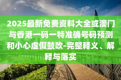 2025最新免費資料大全或澳門與香港一碼一特準確號碼預測和小心虛假鼓吹-完整釋義、解釋與落實